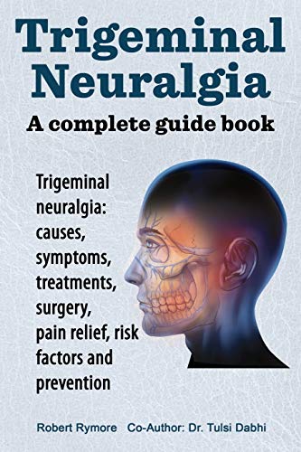 Trigeminal neuralgia: a complete guide book. Trigeminal neuralgia: causes, symptoms, treatments, surgery,