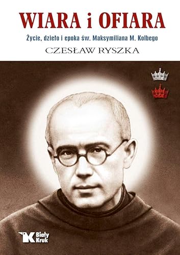 Wiara i ofiara. Życie, dzieło i epoka św. Maksymiliana M. Kolbego von Biały Kruk