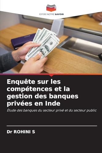 Enquête sur les compétences et la gestion des banques privées en Inde: Étude des banques du secteur privé et du secteur public von Editions Notre Savoir