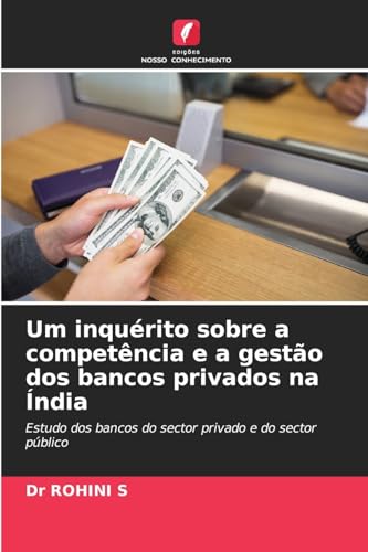 Um inquérito sobre a competência e a gestão dos bancos privados na Índia: Estudo dos bancos do sector privado e do sector público von Edições Nosso Conhecimento