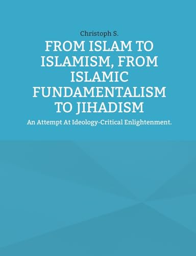 From Islam To Islamism, From Islamic Fundamentalism To Jihadism: An Attempt At Ideology-Critical Enlightenment.
