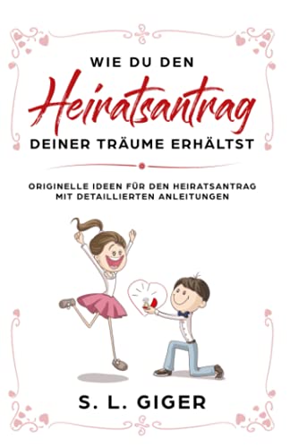 Wie du den Heiratsantrag deiner Träume erhältst: Originelle Ideen für den Heiratsantrag mit detaillierten Anleitungen. von Independently Published