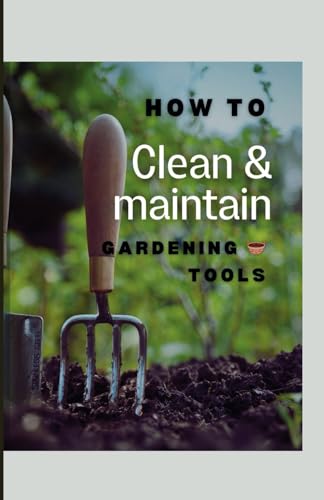 How To Clean And Maintain Gardening Tools: Cultivating A Greener Tomorrow Through Art Of Tool Care von Independently published