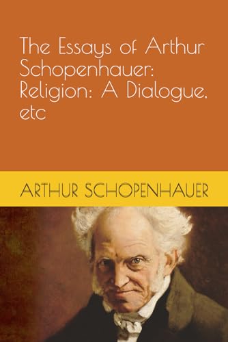 THE ESSAYS OF ARTHUR SCHOPENHAUER: RELIGION: A DIALOGUE, ETC. von Independently published