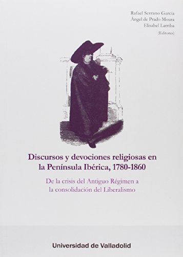 Discursos y devociones religiosas en la Península Ibérica, 1780-1860 : de la crisis del Antiguo Régimen a la consolidación del liberalismo
