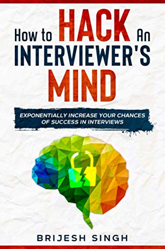 HOW TO HACK AN INTERVIEWER’S MIND: EXPONENTIALLY INCREASE YOUR CHANCES OF SUCCESS IN INTERVIEWS