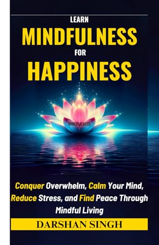 LEARN MINDFULNESS FOR HAPPINESS: Conquer Overwhelm, Calm Your Mind, Reduce Stress, and Find Peace Through Mindful Living (The Mind Learning Series) von Independently published