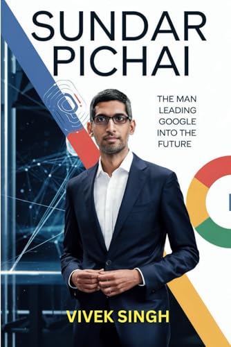 Sundar Pichai: The Man Leading Google into the Future Sundar Pichai: The Man Leading Google into the Future
