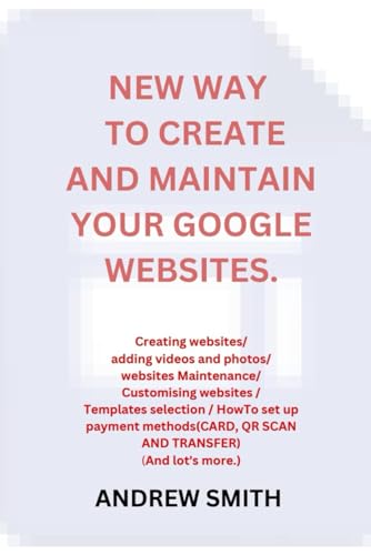 NEW WAY TO CREATE AND MAINTAIN YOUR GOOGLE WEBSITES: Creating websites/ adding videos and photos/ websites Maintenance/ Customising websites / Templates selection / HowTo set up payment methods von Independently published