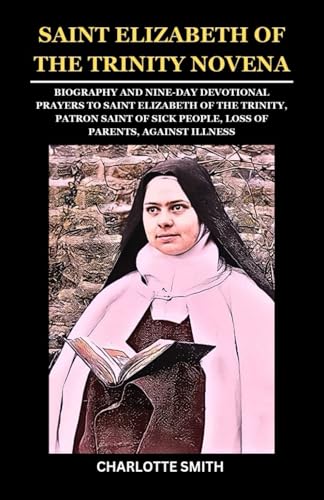 SAINT ELIZABETH OF THE TRINITY NOVENA: Biography and Nine-Day Devotional Prayers to Saint Elizabeth of the Trinity, Patron Saint of Sick People, Loss ... (CATHOLIC NOVENA PRAYERBOOK COLLECTION) von Independently published