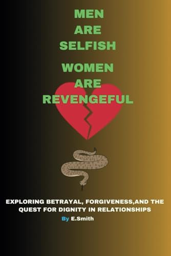 MEN ARE SELFISH, WOMEN ARE REVENGEFUL: Unraveling Secrets, Heartbreak, and the Strength to Move On