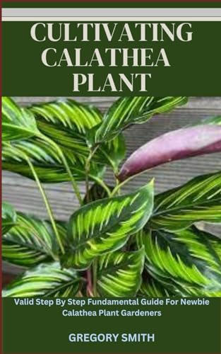 CULTIVATING CALATHEA FLOWER PLANT: Valid Step By Step Fundamental Guide For Newbie Calathea Plant Gardeners von Independently published