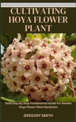 CULTIVATING HOYA FLOWER PLANT: Valid Step By Step Fundamental Guide For Newbie Hoya Flower Plant Gardeners