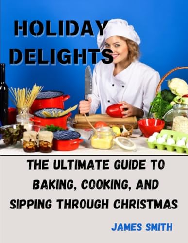 HOLIDAY DELIGHTS: The Ultimate Guide to Baking, Cooking, and Sipping Through Christmas: Discover festive recipes for holiday dinners, sweet treats, and seasonal drinks to make your celebrations HOLIDAY DELIGHTS: The Ultimate Guide to Baking, Cooking, and Sipping Through Christmas: Discover festive recipes for holiday dinners, sweet treats, and seasonal drinks to make your celebrations