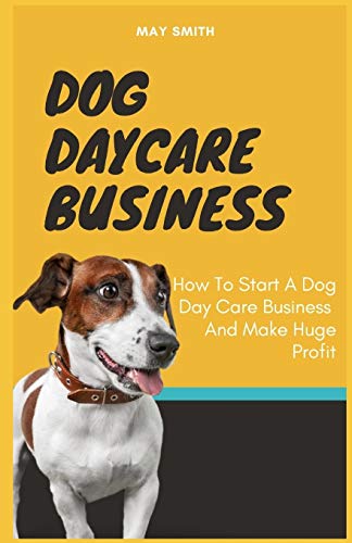 DOG DAYCARE BUSINESS: How To Start A Dog Day Care Business And Make Huge Profit