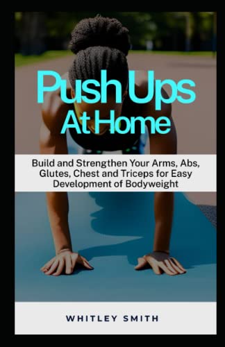 Push Ups At Home: Build and Strengthen Your Arms, Glutes, Chest and Triceps for Easy Development of Bodyweight