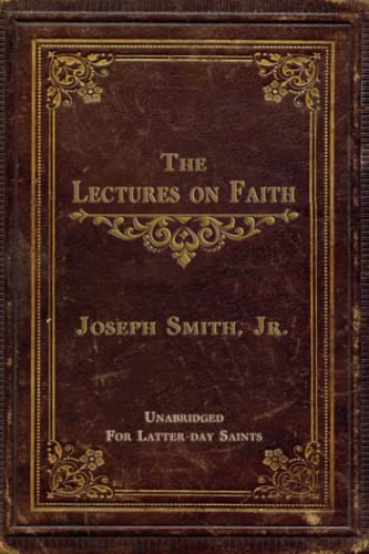 THE LECTURES ON FAITH: ON THE DOCTRINE OF THE CHURCH OF JESUS CHRIST OF LATTER-DAY SAINTS - UNABRIDGED