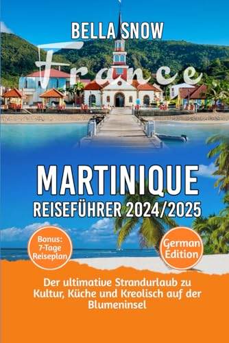 MARTINIQUE REISEFÜHRER 2024/2025: Der ultimative Strandurlaub zu Kultur, Küche und Kreolisch auf der Blumeninsel