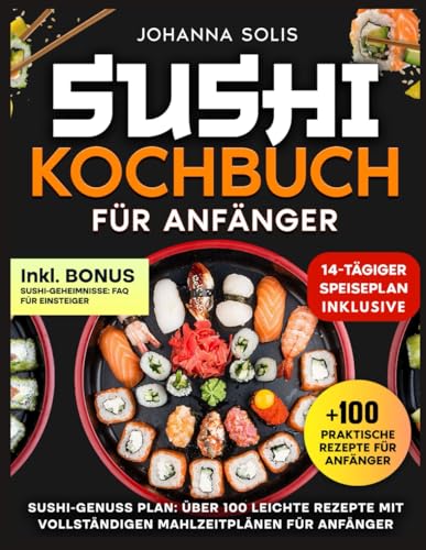 SUSHI KOCHBUCH FÜR ANFÄNGER: SUSHI-GENUSS PLAN: ÜBER 100 LEICHTE REZEPTE MIT VOLLSTÄNDIGEN MAHLZEITPLÄNEN FÜR ANFÄNGER