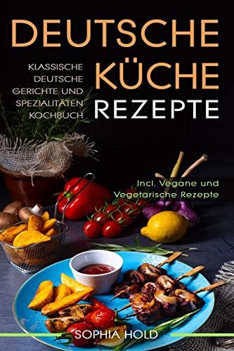 Deutsche Küche Rezepte: Klassische Deutsche Gerichte und Spezialitäten Kochbuch - Incl. Vegetarische und Vegane Rezepte: Deutsches Kochen neu entdecken! von Independently Published