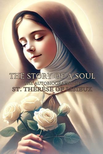 THE STORY OF A SOUL THE AUTOBIOGRAPHY OF ST. THÉRÈSE OF LISIEUX: With Additional Writings, Prayers, and Sayings of St. Thérèse von Independently published