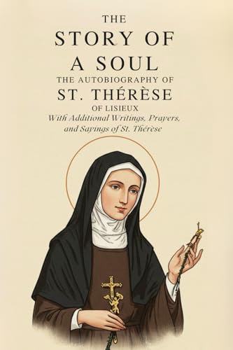 THE STORY OF A SOUL: THE AUTOBIOGRAPHY OF ST. THÉRÈSE OF LISIEUX , With Additional Writings, Prayers, and Sayings of St. Thérèse