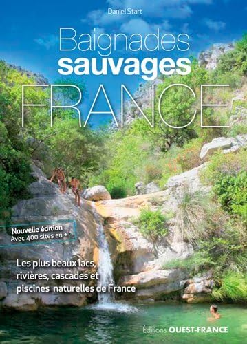 Baignades sauvages en France: Les 1 000 plus beaux lacs, rivières, cascades et piscines naturelles de France