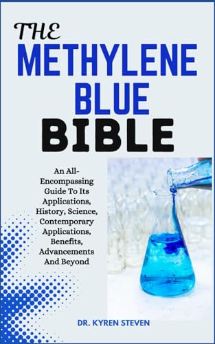THE METHYLENE BLUE BIBLE: An All-Encompassing Guide To Its Applications, History, Science, Contemporary Applications, Benefits, Advancements And Beyond von Independently published