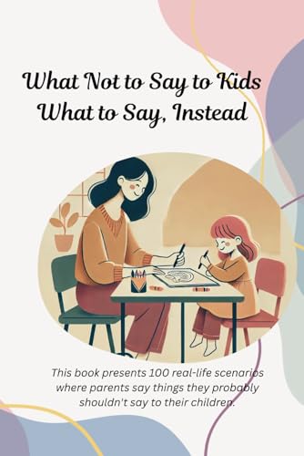 What not to say to your kids: What to say, Instead von Independently published