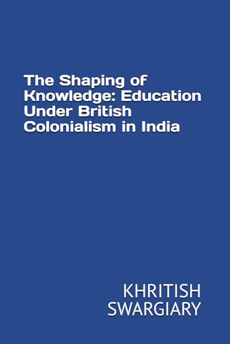 The Shaping of Knowledge: Education Under British Colonialism in India The Shaping of Knowledge: Education Under British Colonialism in India von Independently published