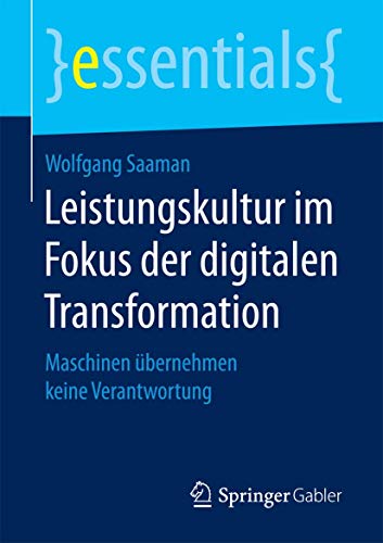 Leistungskultur im Fokus der digitalen Transformation: Maschinen übernehmen keine Verantwortung (essentials) von Springer