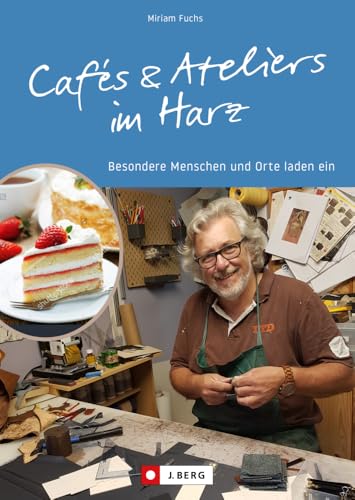 Ausflugsziele – Cafés und Ateliers im Harz: Besondere Menschen und Orte laden ein. Reiseführer zu besonderen Köstlichkeiten und spannenden Kunstwerken in Sachsen-Anhalt, Niedersachsen, Thüringen. von J. Berg