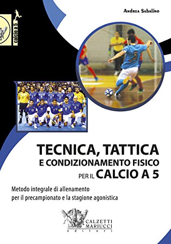 Tecnica, tattica e condizionamento fisico per il calcio a 5. Metodo integrale di allenamento per il precampionato e la stagione agonistica
