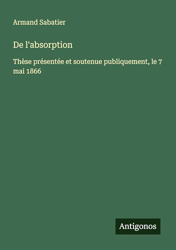 De l'absorption: Thèse présentée et soutenue publiquement, le 7 mai 1866 von Antigonos Verlag