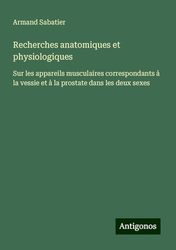 Recherches anatomiques et physiologiques: Sur les appareils musculaires correspondants à la vessie et à la prostate dans les deux sexes von Antigonos Verlag