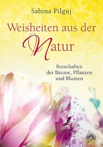 Weisheiten aus der Natur: Botschaften der Bäume, Pflanzen und Blumen