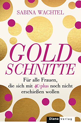 Goldschnitte: Für alle Frauen, die sich mit 40 noch nicht erschießen wollen: Für alle Frauen, die sich mit 40 plus noch nicht erschießen wollen