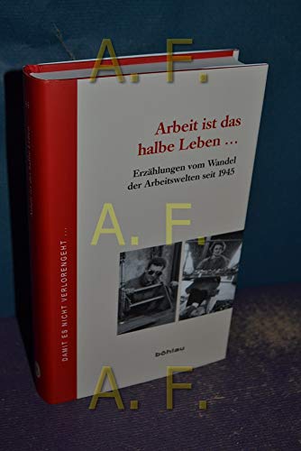 Arbeit ist das halbe Leben: Erzählungen vom Wandel der Arbeitswelten seit 1945 (Damit es nicht verlorengeht..., Band 65) von Bohlau Verlag