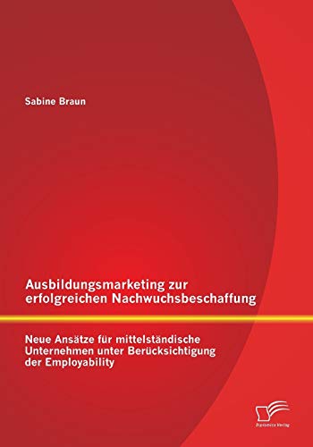 Ausbildungsmarketing zur erfolgreichen Nachwuchsbeschaffung: Neue Ansätze für mittelständische Unternehmen unter Berücksichtigung der Employability von Diplomica Verlag