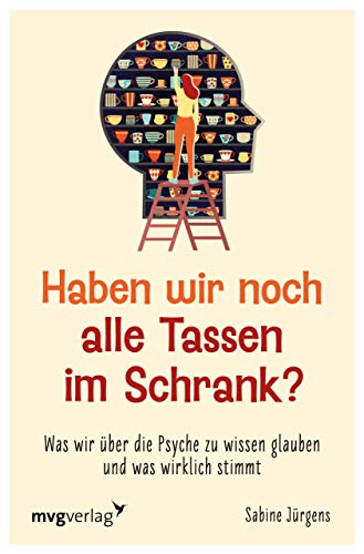 Haben wir noch alle Tassen im Schrank?: Was wir über die Psyche zu wissen glauben und was wirklich stimmt