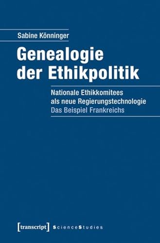 Genealogie der Ethikpolitik: Nationale Ethikkomitees als neue Regierungstechnologie. Das Beispiel Frankreichs (Science Studies) von transcript Verlag