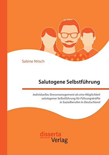 Salutogene Selbstführung. Individuelles Stressmanagement als eine Möglichkeit salutogener Selbstführung für Führungskräfte in Sozialberufen in Deutschland von Disserta Verlag