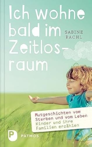 Ich wohne bald im Zeitlosraum: Mutgeschichten vom Sterben und vom Leben - Kinder und Familien erzählen von Patmos-Verlag