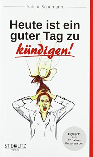 Heute ist ein guter Tag zu kündigen!: Highlights aus 20 Jahren in der Personalabteilung
