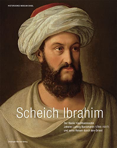 Scheich Ibrahim: Basler Kaufmannssohn Johann Ludwig Burckhardt (1784-1817) und seine Reisen durch den Orient von Merian, Christoph Verlag