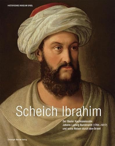 Scheich Ibrahim: Basler Kaufmannssohn Johann Ludwig Burckhardt (1784-1817) und seine Reisen durch den Orient