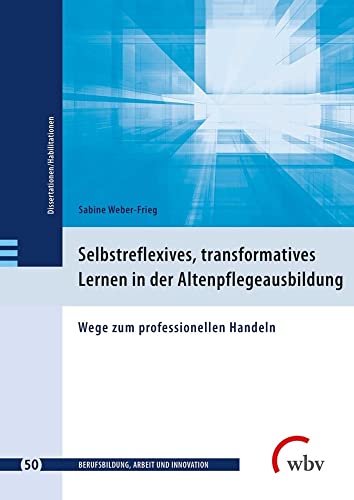 Selbstreflexives, transformatives Lernen in der Altenpflegeausbildung: Wege zum professionellen Handeln (Berufsbildung, Arbeit und Innovation - Dissertationen und Habilitationen) von wbv Media GmbH