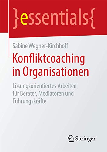 Konfliktcoaching in Organisationen: Lösungsorientiertes Arbeiten für Berater, Mediatoren und Führungskräfte (essentials) von Springer