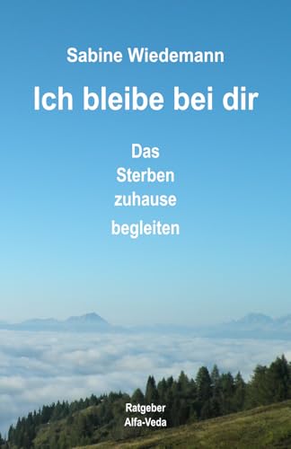 Ich bleibe bei Dir: Das Sterben zuhause begleiten: Das Sterben zuhause begleiten ¿ Ratgeber von Alfa-Veda-Verlag