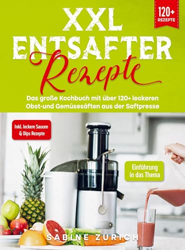 XXL Entsafter Rezepte: Das große Kochbuch mit über 120+ leckeren Obst-und Gemüsesäften aus der Saftpresse